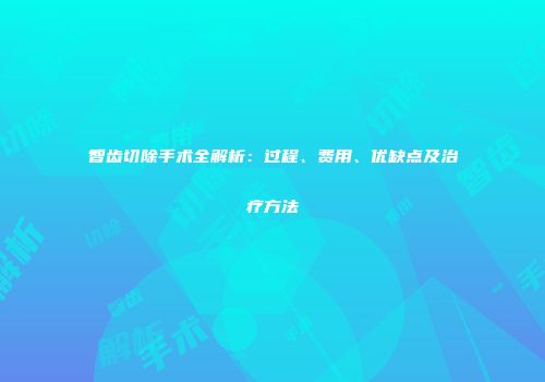 智齿切除手术全解析：过程、费用、优缺点及治疗方法
