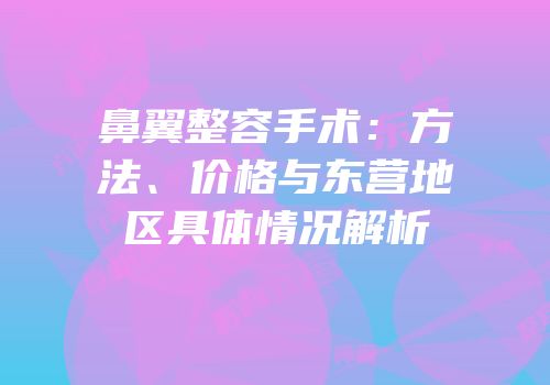 鼻翼整容手术：方法、价格与东营地区具体情况解析