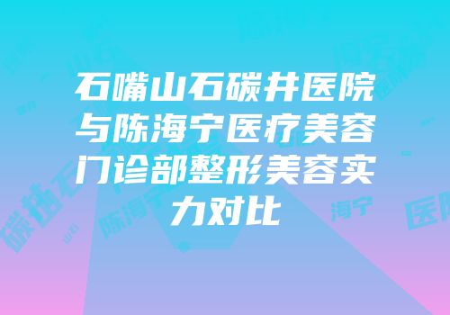石嘴山石碳井医院与陈海宁医疗美容门诊部整形美容实力对比