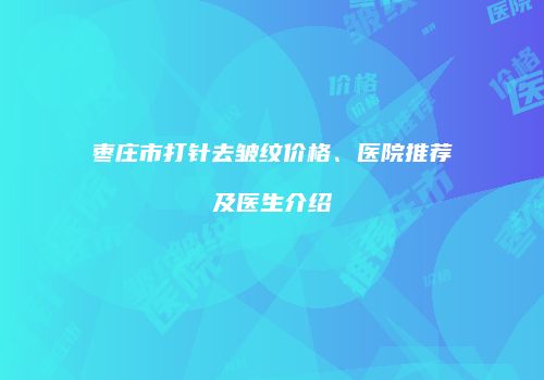 枣庄市打针去皱纹价格、医院推荐及医生介绍