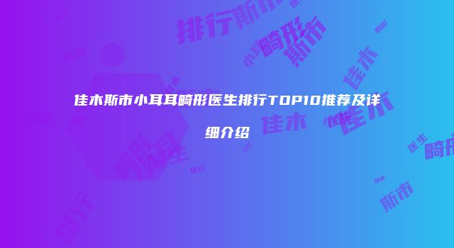佳木斯市小耳耳畸形医生排行TOP10推荐及详细介绍