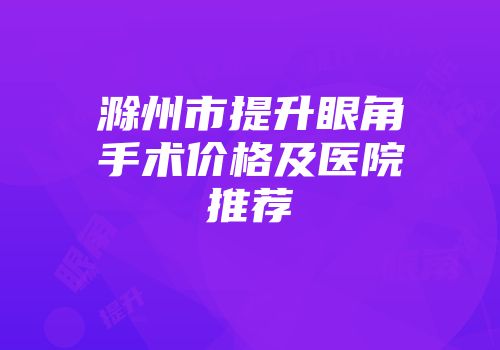 滁州市提升眼角手术价格及医院推荐