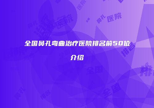 全国鼻孔弯曲治疗医院排名前50位介绍
