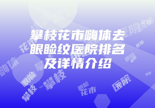 攀枝花市嗨体去眼睑纹医院排名及详情介绍