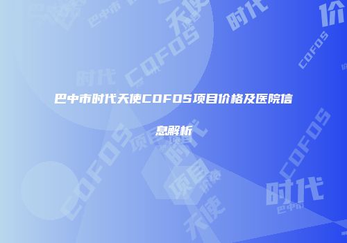 巴中市时代天使COFOS项目价格及医院信息解析