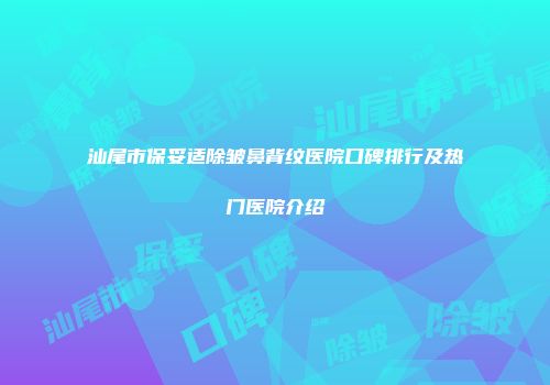 汕尾市保妥适除皱鼻背纹医院口碑排行及热门医院介绍