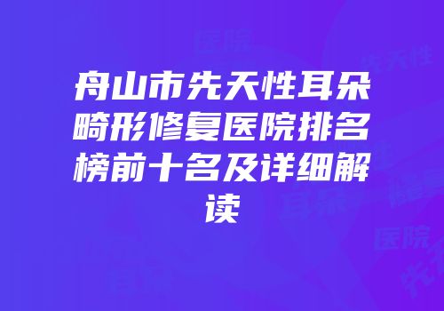 舟山市先天性耳朵畸形修复医院排名榜前十名及详细解读