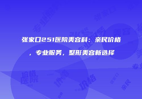 张家口251医院美容科：亲民价格，专业服务，整形美容新选择