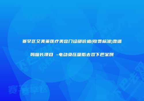 赛罕区艾美莱医疗美容门诊部价格(收费标准)靠谱吗擅长项目 -电动负压吸脂去双下巴案例
