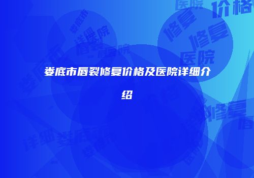 娄底市唇裂修复价格及医院详细介绍
