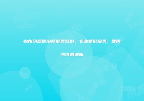 锦州附属医院整形美容科：专业整形服务，案例与价格详析