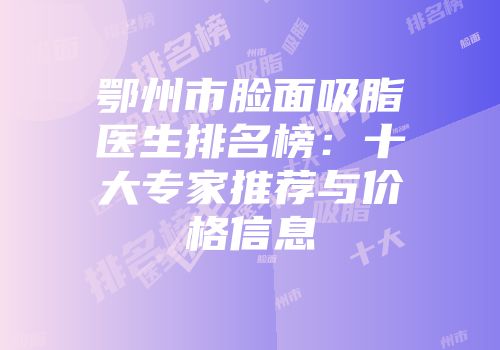 鄂州市脸面吸脂医生排名榜：十大专家推荐与价格信息