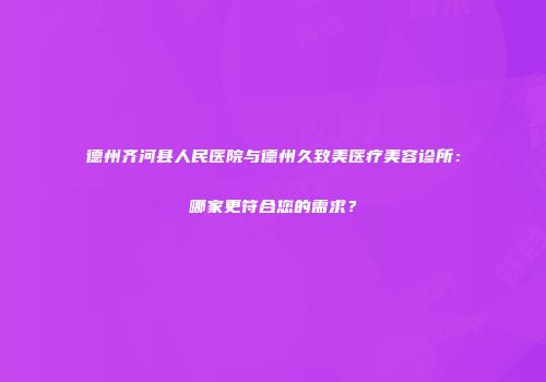 德州齐河县人民医院与德州久致美医疗美容诊所：哪家更符合您的需求？