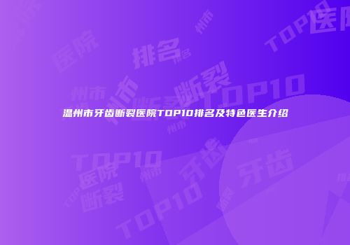 温州市牙齿断裂医院TOP10排名及特色医生介绍