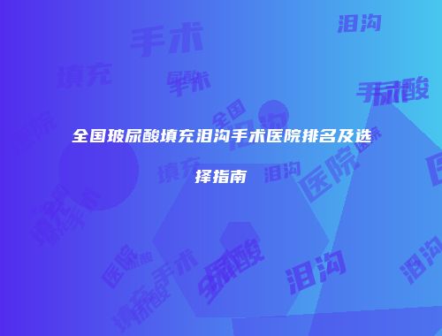 全国玻尿酸填充泪沟手术医院排名及选择指南
