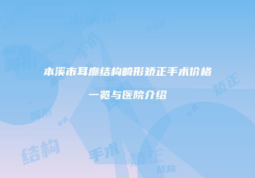 本溪市耳廓结构畸形矫正手术价格一览与医院介绍