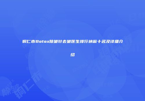 铜仁市Botox除皱针去皱医生排行榜前十名及详细介绍