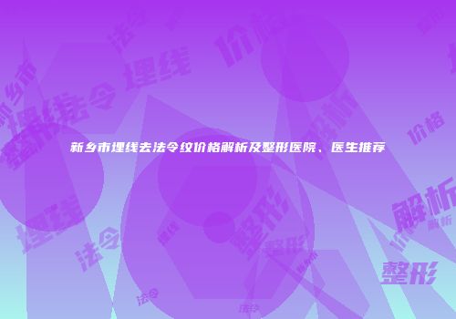 新乡市埋线去法令纹价格解析及整形医院、医生推荐