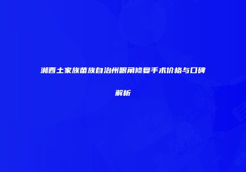 湘西土家族苗族自治州眼角修复手术价格与口碑解析