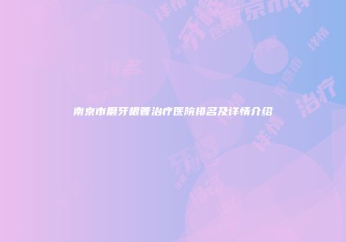 南京市磨牙根管治疗医院排名及详情介绍