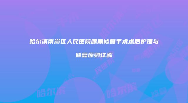 哈尔滨南岗区人民医院眼角修复手术术后护理与修复原则详解