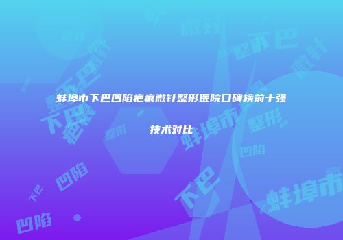 蚌埠市下巴凹陷疤痕微针整形医院口碑榜前十强技术对比