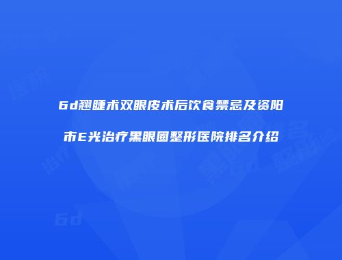 6d翘睫术双眼皮术后饮食禁忌及资阳市E光治疗黑眼圈整形医院排名介绍