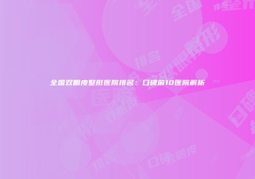全国双眼皮整形医院排名：口碑前10医院解析