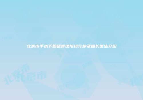 北京市手术下颌截骨医院排行榜及擅长医生介绍