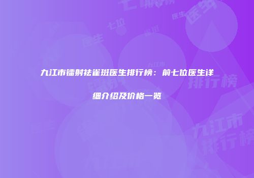 九江市镭射祛雀斑医生排行榜：前七位医生详细介绍及价格一览