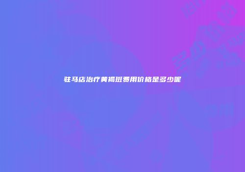 驻马店治疗黄褐斑费用价格是多少呢