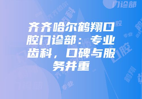 齐齐哈尔鹤翔口腔门诊部：专业齿科，口碑与服务并重