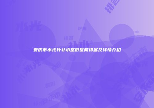 安庆市水光针补水整形医院排名及详情介绍