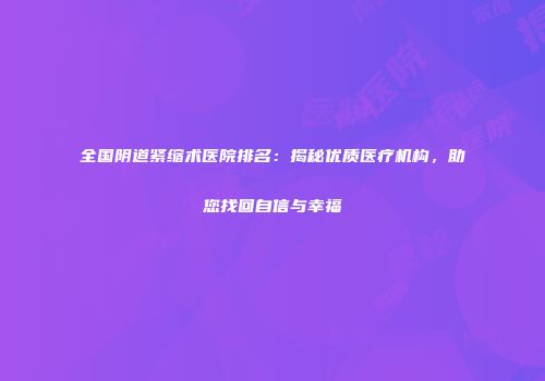 全国阴道紧缩术医院排名：揭秘优质医疗机构，助您找回自信与幸福