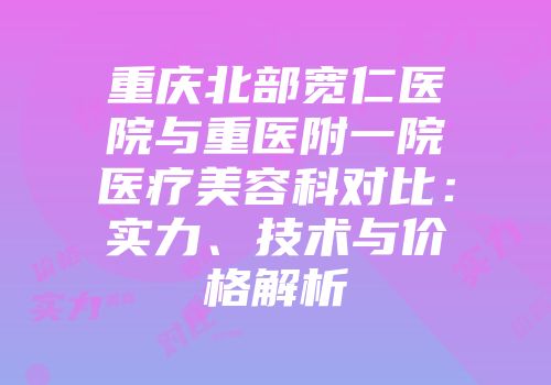 重庆北部宽仁医院与重医附一院医疗美容科对比：实力、技术与价格解析