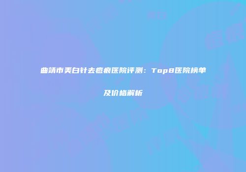 曲靖市美白针去痘痕医院评测：Top8医院榜单及价格解析