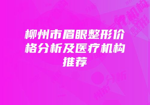柳州市眉眼整形价格分析及医疗机构推荐