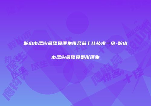 鞍山市鹰钩鼻隆鼻医生排名前十佳技术一绝-鞍山市鹰钩鼻隆鼻整形医生