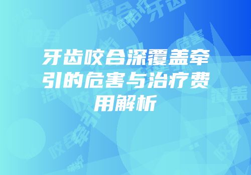 牙齿咬合深覆盖牵引的危害与治疗费用解析
