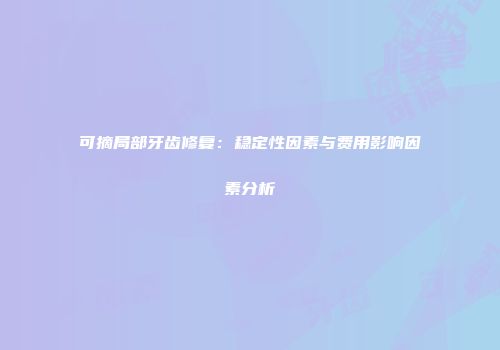 可摘局部牙齿修复：稳定性因素与费用影响因素分析