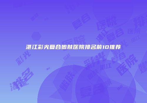 湛江彩光复合嫩肤医院排名前10推荐