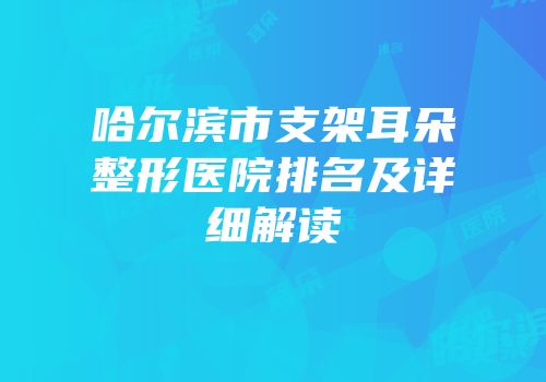 哈尔滨市支架耳朵整形医院排名及详细解读