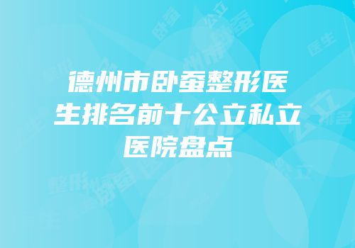 德州市卧蚕整形医生排名前十公立私立医院盘点