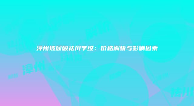 漳州玻尿酸祛川字纹：价格解析与影响因素