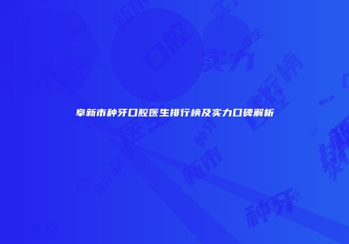 阜新市种牙口腔医生排行榜及实力口碑解析