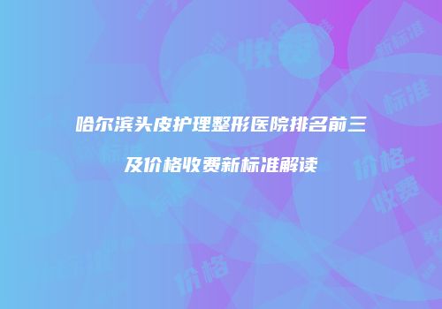 哈尔滨头皮护理整形医院排名前三及价格收费新标准解读