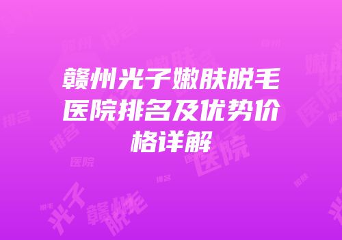 赣州光子嫩肤脱毛医院排名及优势价格详解