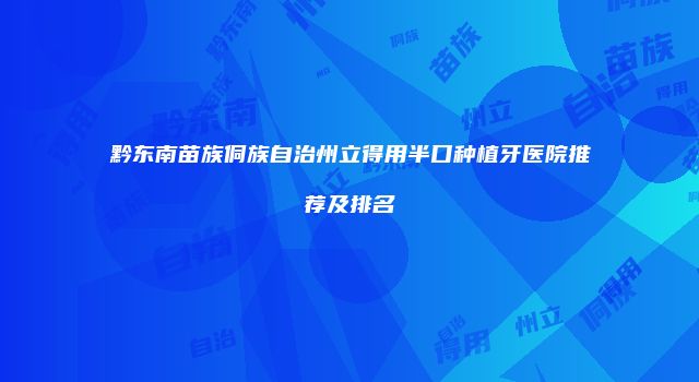 黔东南苗族侗族自治州立得用半口种植牙医院推荐及排名