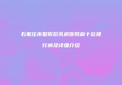 石家庄市整形后乳房医院前十位排行榜及详细介绍