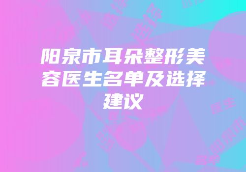 阳泉市耳朵整形美容医生名单及选择建议